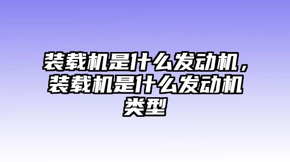 裝載機是什么發(fā)動機，裝載機是什么發(fā)動機類型