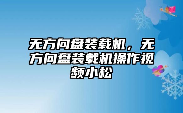 無(wú)方向盤裝載機(jī)，無(wú)方向盤裝載機(jī)操作視頻小松