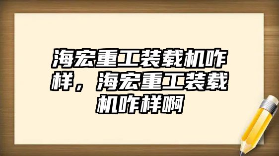 海宏重工裝載機咋樣，海宏重工裝載機咋樣啊