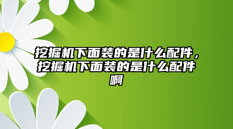 挖掘機(jī)下面裝的是什么配件，挖掘機(jī)下面裝的是什么配件啊