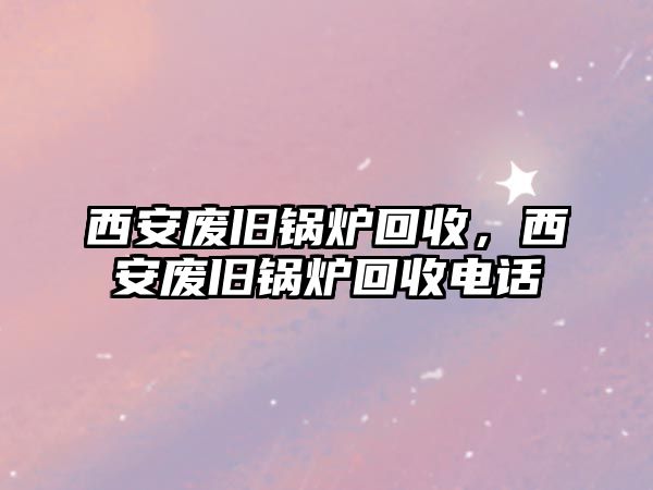 西安廢舊鍋爐回收，西安廢舊鍋爐回收電話