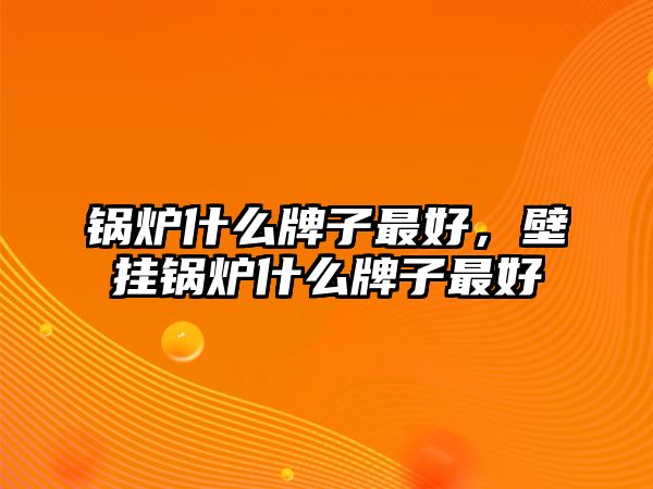 鍋爐什么牌子最好，壁掛鍋爐什么牌子最好