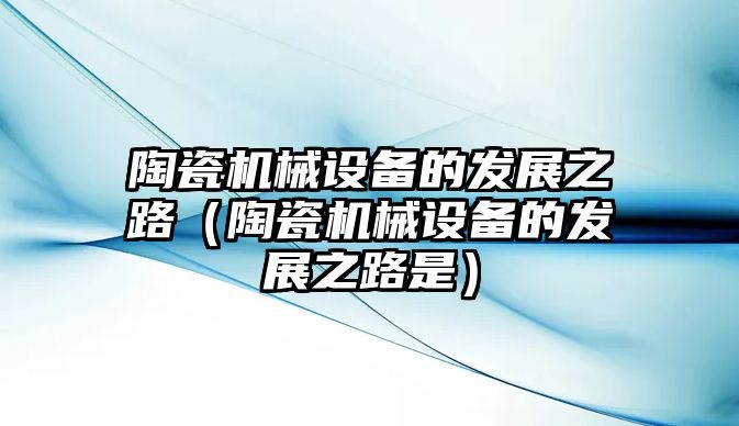 陶瓷機(jī)械設(shè)備的發(fā)展之路（陶瓷機(jī)械設(shè)備的發(fā)展之路是）