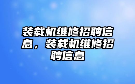 裝載機(jī)維修招聘信息，裝載機(jī)維修招聘信息