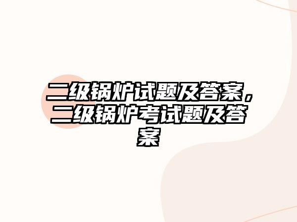 二級(jí)鍋爐試題及答案，二級(jí)鍋爐考試題及答案