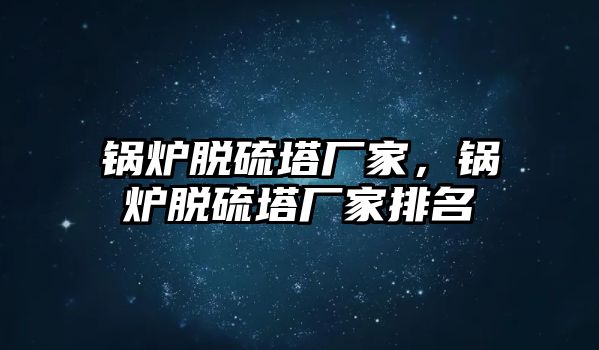 鍋爐脫硫塔廠家，鍋爐脫硫塔廠家排名