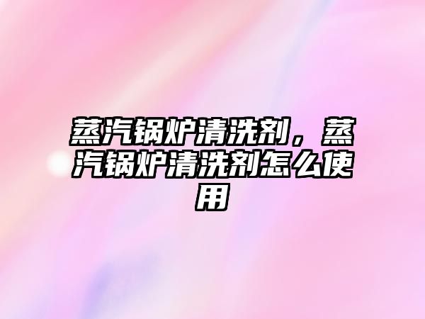 蒸汽鍋爐清洗劑，蒸汽鍋爐清洗劑怎么使用