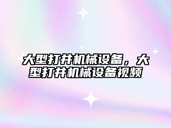 大型打井機械設(shè)備，大型打井機械設(shè)備視頻