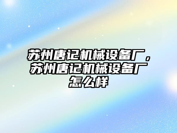 蘇州唐記機械設(shè)備廠，蘇州唐記機械設(shè)備廠怎么樣