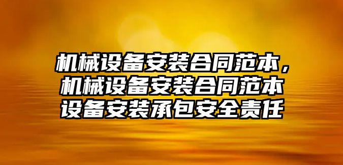 機(jī)械設(shè)備安裝合同范本，機(jī)械設(shè)備安裝合同范本設(shè)備安裝承包安全責(zé)任