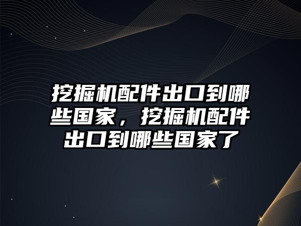 挖掘機配件出口到哪些國家，挖掘機配件出口到哪些國家了