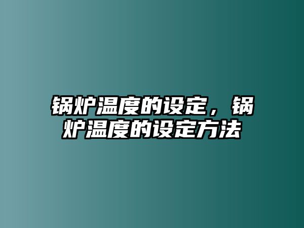 鍋爐溫度的設(shè)定，鍋爐溫度的設(shè)定方法