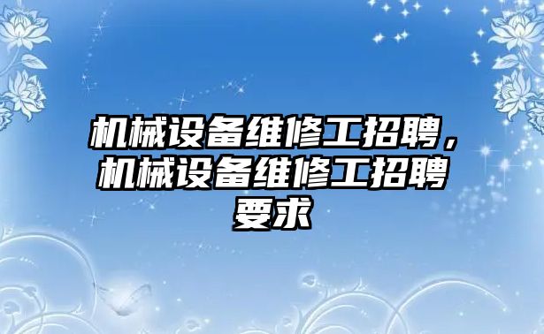 機械設(shè)備維修工招聘，機械設(shè)備維修工招聘要求