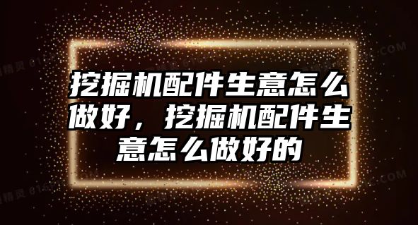 挖掘機配件生意怎么做好，挖掘機配件生意怎么做好的