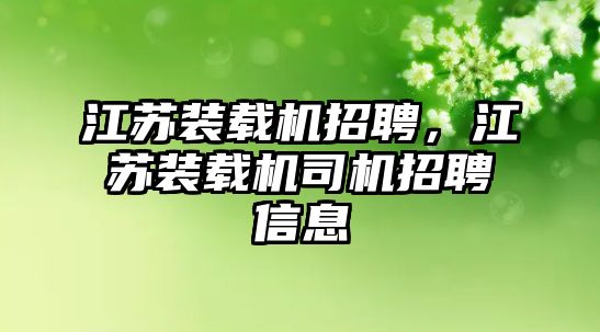 江蘇裝載機招聘，江蘇裝載機司機招聘信息