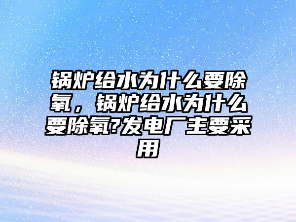 鍋爐給水為什么要除氧，鍋爐給水為什么要除氧?發(fā)電廠主要采用