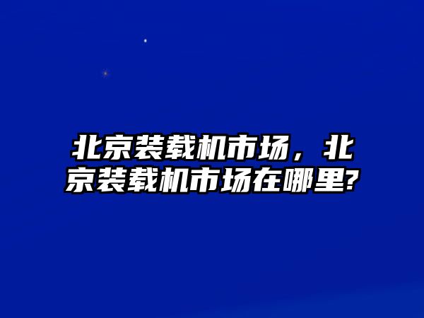 北京裝載機(jī)市場，北京裝載機(jī)市場在哪里?