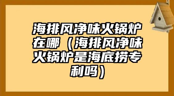 海排風凈味火鍋爐在哪（海排風凈味火鍋爐是海底撈專利嗎）