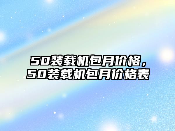 50裝載機(jī)包月價(jià)格，50裝載機(jī)包月價(jià)格表