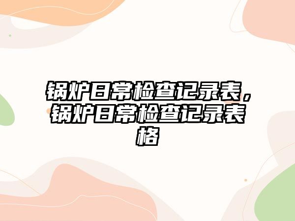 鍋爐日常檢查記錄表，鍋爐日常檢查記錄表格