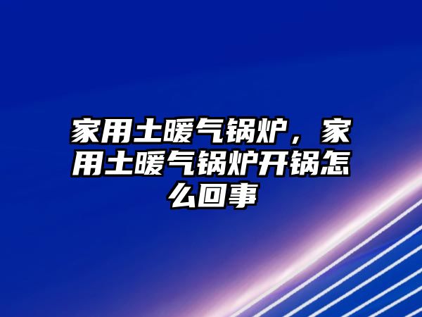 家用土暖氣鍋爐，家用土暖氣鍋爐開(kāi)鍋怎么回事