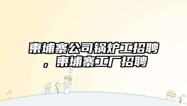 柬埔寨公司鍋爐工招聘，柬埔寨工廠招聘