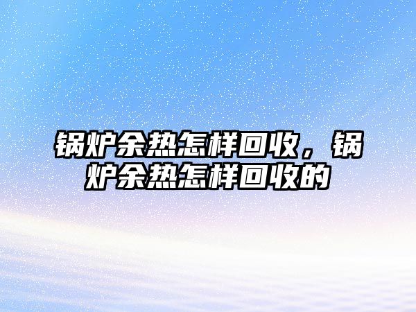 鍋爐余熱怎樣回收，鍋爐余熱怎樣回收的