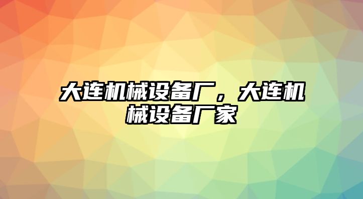 大連機(jī)械設(shè)備廠，大連機(jī)械設(shè)備廠家