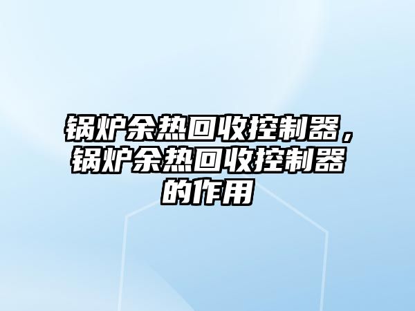 鍋爐余熱回收控制器，鍋爐余熱回收控制器的作用