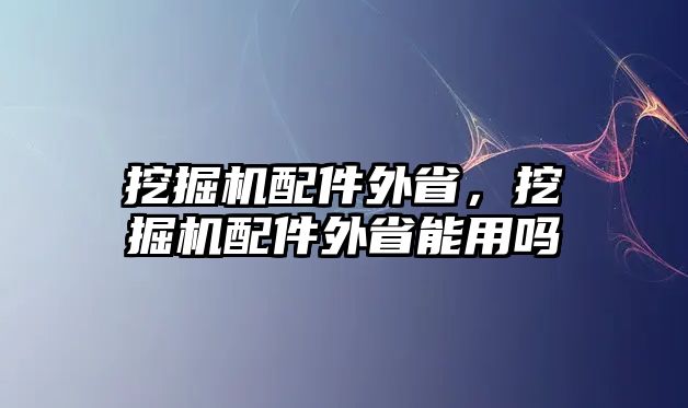 挖掘機配件外省，挖掘機配件外省能用嗎