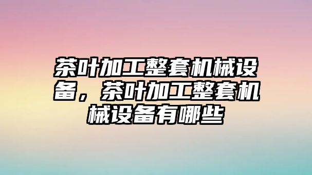 茶葉加工整套機(jī)械設(shè)備，茶葉加工整套機(jī)械設(shè)備有哪些