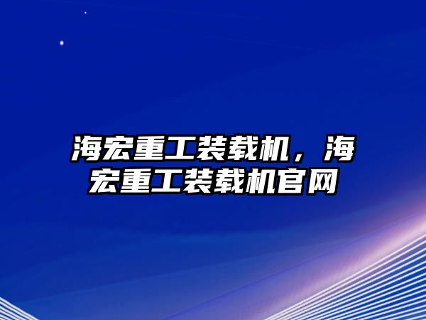 海宏重工裝載機(jī)，海宏重工裝載機(jī)官網(wǎng)