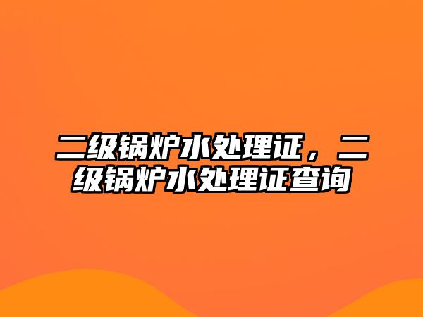 二級(jí)鍋爐水處理證，二級(jí)鍋爐水處理證查詢