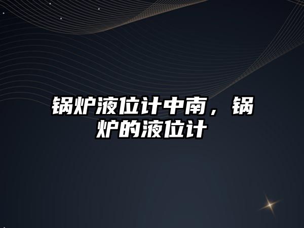 鍋爐液位計中南，鍋爐的液位計