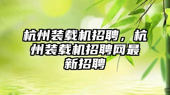 杭州裝載機招聘，杭州裝載機招聘網(wǎng)最新招聘