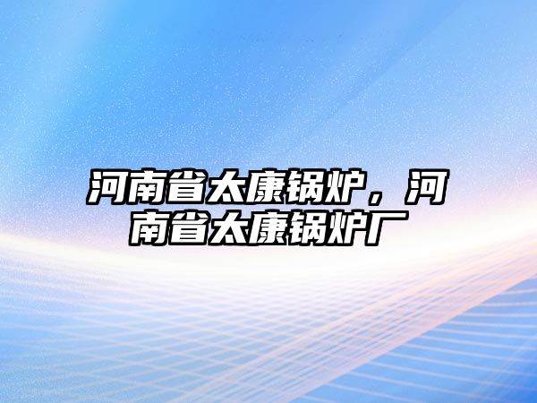 河南省太康鍋爐，河南省太康鍋爐廠