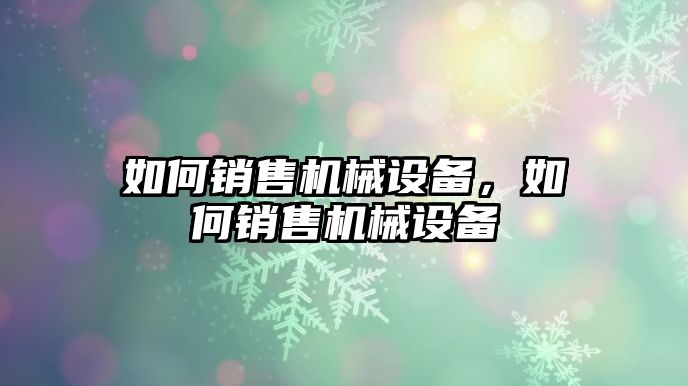 如何銷售機械設備，如何銷售機械設備