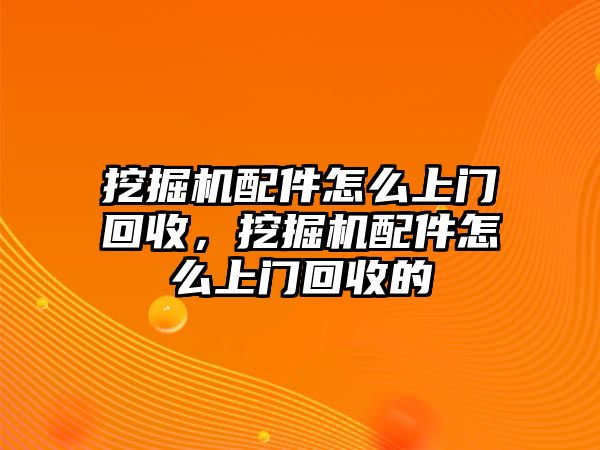 挖掘機配件怎么上門回收，挖掘機配件怎么上門回收的