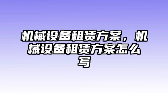 機(jī)械設(shè)備租賃方案，機(jī)械設(shè)備租賃方案怎么寫