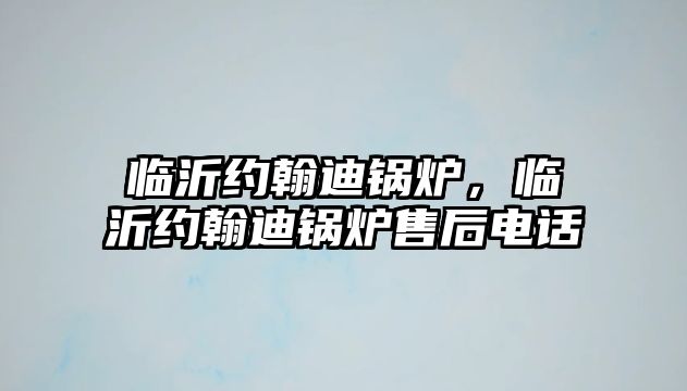 臨沂約翰迪鍋爐，臨沂約翰迪鍋爐售后電話