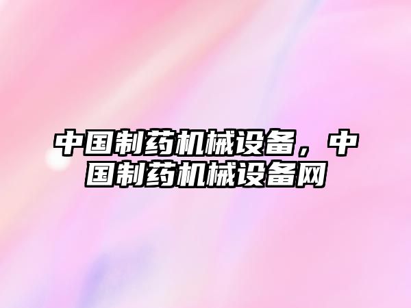 中國制藥機械設備，中國制藥機械設備網