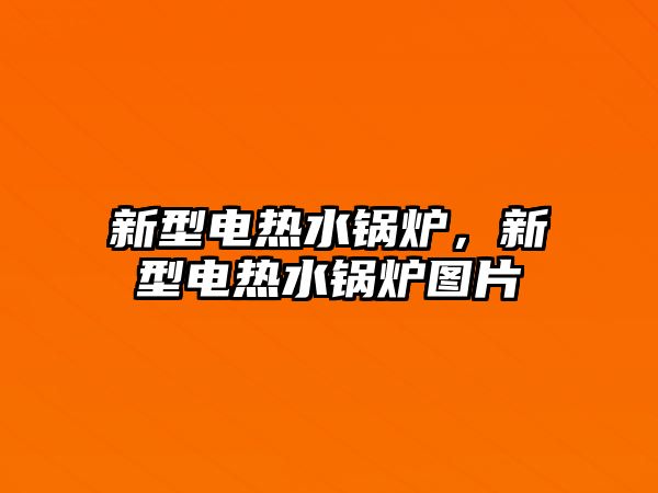 新型電熱水鍋爐，新型電熱水鍋爐圖片