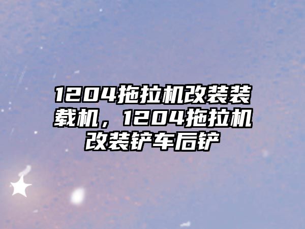 1204拖拉機改裝裝載機，1204拖拉機改裝鏟車后鏟