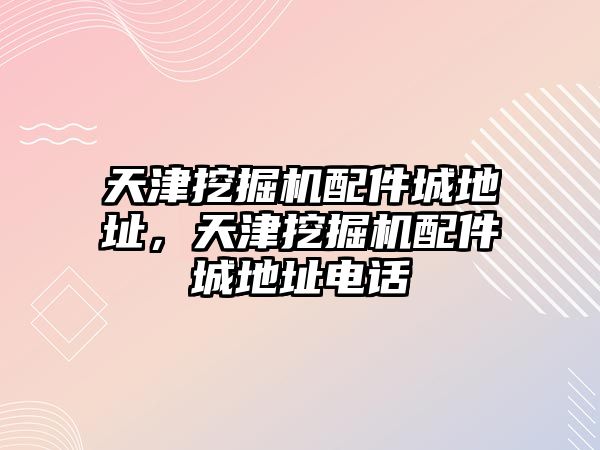 天津挖掘機配件城地址，天津挖掘機配件城地址電話