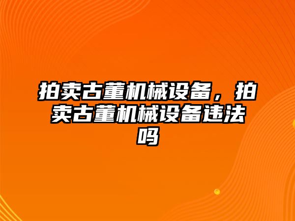 拍賣古董機(jī)械設(shè)備，拍賣古董機(jī)械設(shè)備違法嗎