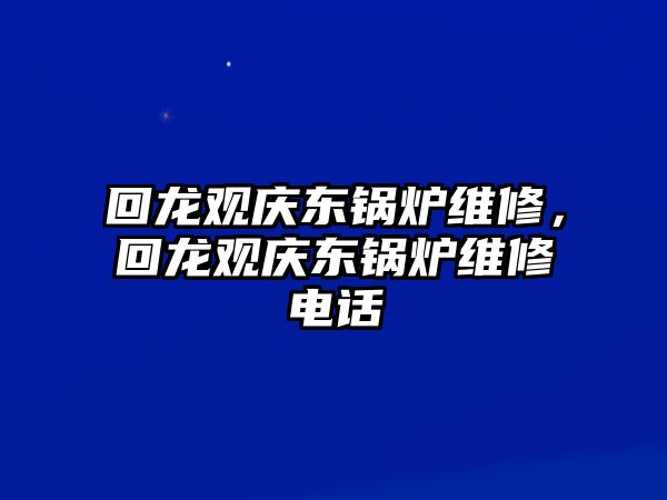 回龍觀慶東鍋爐維修，回龍觀慶東鍋爐維修電話