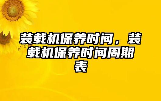 裝載機保養(yǎng)時間，裝載機保養(yǎng)時間周期表