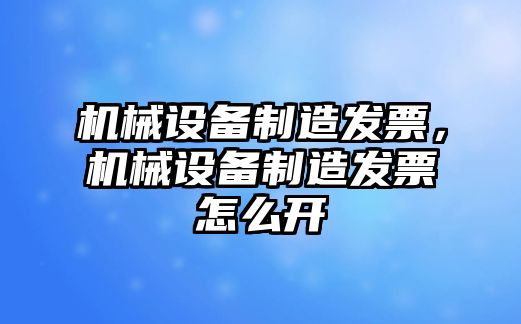 機(jī)械設(shè)備制造發(fā)票，機(jī)械設(shè)備制造發(fā)票怎么開