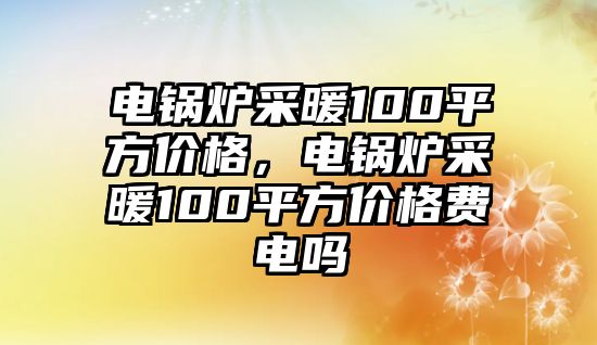 電鍋爐采暖100平方價格，電鍋爐采暖100平方價格費電嗎