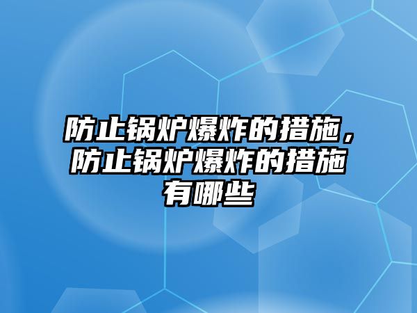 防止鍋爐爆炸的措施，防止鍋爐爆炸的措施有哪些